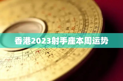 香港2023射手座本周运势