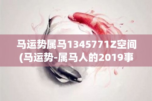 马运势属马1345771Z空间(马运势-属马人的2019事业运势)