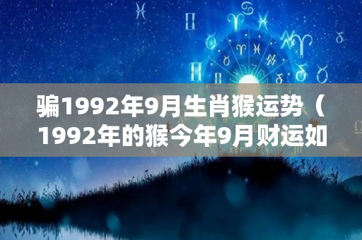 骗1992年9月生肖猴运势（1992年的猴今年9月财运如何）