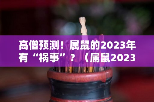 高僧预测！属鼠的2023年有“祸事”？（属鼠2023年运势及运程2023年属鼠人的全年每月运势）