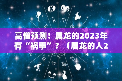 高僧预测！属龙的2023年有“祸事”？（属龙的人2023年的运势及运程）