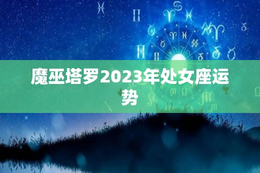 魔巫塔罗2023年处女座运势