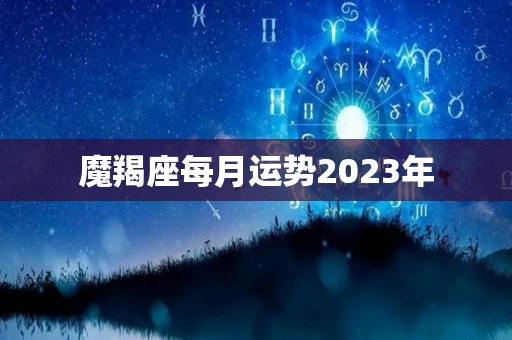 魔羯座每月运势2023年