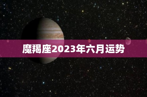 魔羯座2023年六月运势