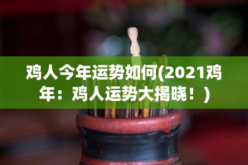 鸡人今年运势如何(2021鸡年：鸡人运势大揭晓！)