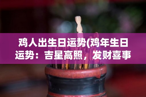 鸡人出生日运势(鸡年生日运势：吉星高照，发财喜事临门)