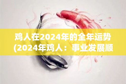 鸡人在2024年的全年运势(2024年鸡人：事业发展顺利，贵人相助，感情稳定。)