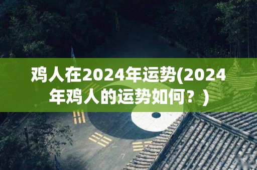 鸡人在2024年运势(2024年鸡人的运势如何？)