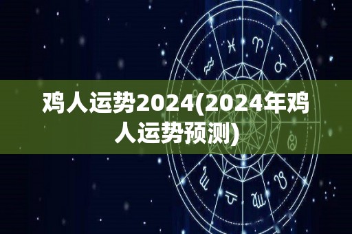 鸡人运势2024(2024年鸡人运势预测)