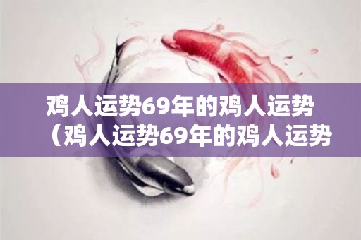 鸡人运势69年的鸡人运势（鸡人运势69年的鸡人运势怎么样）