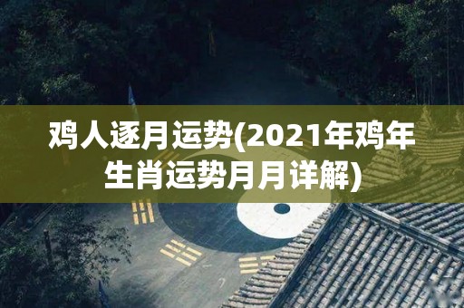 鸡人逐月运势(2021年鸡年生肖运势月月详解)