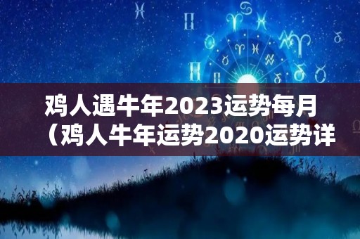 鸡人遇牛年2023运势每月（鸡人牛年运势2020运势详解）