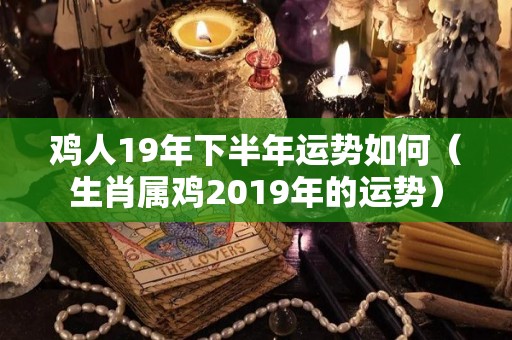 鸡人19年下半年运势如何（生肖属鸡2019年的运势）