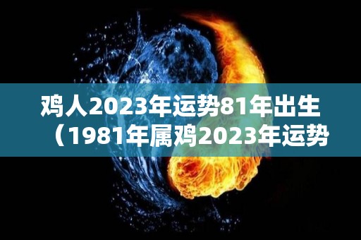 鸡人2023年运势81年出生（1981年属鸡2023年运势每月运势）