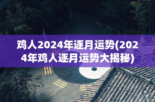 鸡人2024年逐月运势(2024年鸡人逐月运势大揭秘)