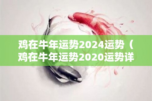 鸡在牛年运势2024运势（鸡在牛年运势2020运势详解）