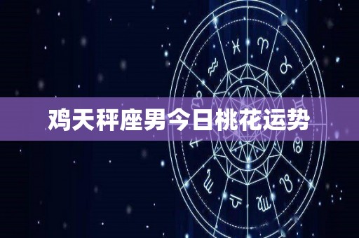 鸡天秤座男今日桃花运势