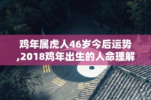 鸡年属虎人46岁今后运势,2018鸡年出生的人命理解析属虎人2021年事业运