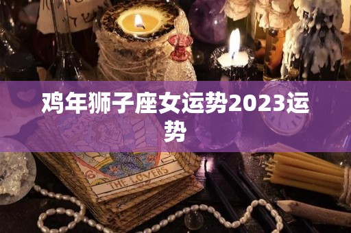 鸡年狮子座女运势2023运势