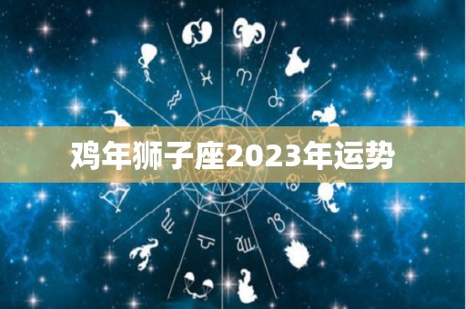 鸡年狮子座2023年运势