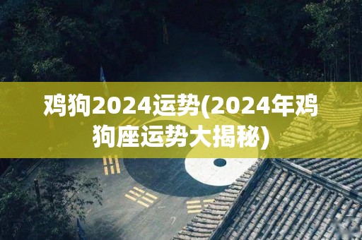 鸡狗2024运势(2024年鸡狗座运势大揭秘)