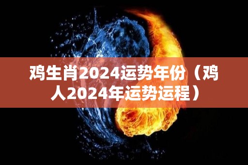 鸡生肖2024运势年份（鸡人2024年运势运程）