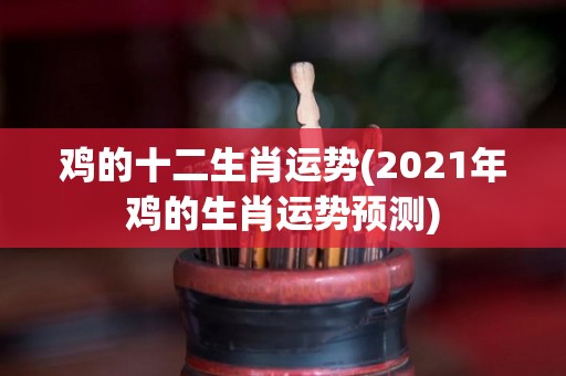 鸡的十二生肖运势(2021年鸡的生肖运势预测)