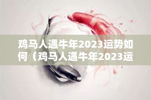 鸡马人遇牛年2023运势如何（鸡马人遇牛年2023运势如何呢）