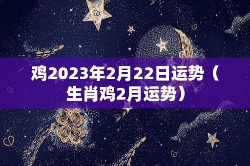 鸡2023年2月22日运势（生肖鸡2月运势）