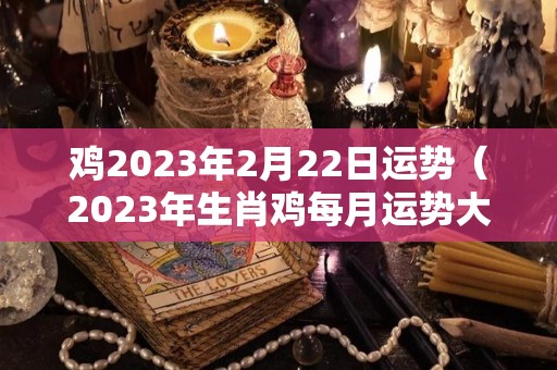 鸡2023年2月22日运势（2023年生肖鸡每月运势大全）