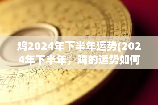 鸡2024年下半年运势(2024年下半年，鸡的运势如何？)