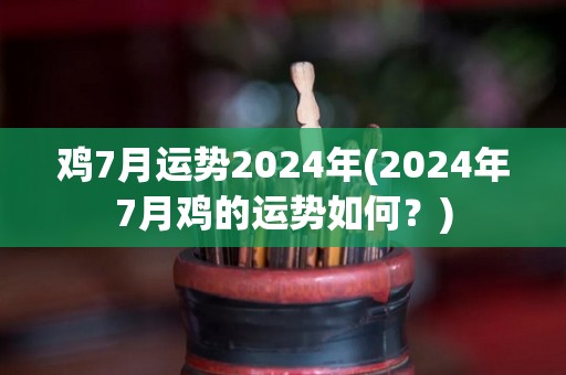 鸡7月运势2024年(2024年7月鸡的运势如何？)