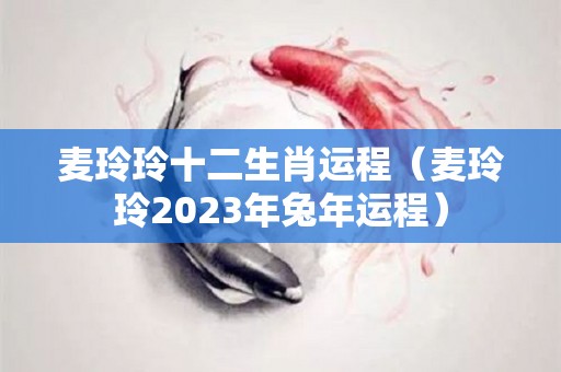 麦玲玲十二生肖运程（麦玲玲2023年兔年运程）