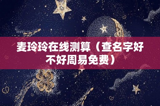 麦玲玲在线测算（查名字好不好周易免费）