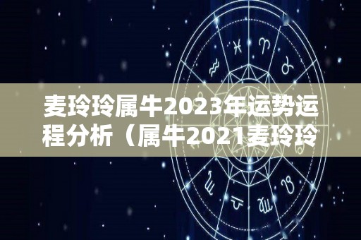 麦玲玲属牛2023年运势运程分析（属牛2021麦玲玲）