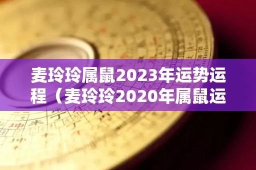 麦玲玲属鼠2023年运势运程（麦玲玲2020年属鼠运势）