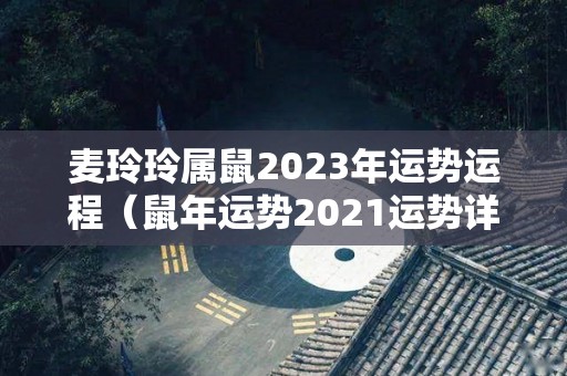 麦玲玲属鼠2023年运势运程（鼠年运势2021运势详解麦玲玲）