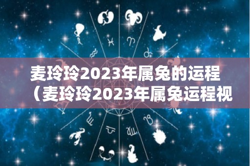 麦玲玲2023年属兔的运程（麦玲玲2023年属兔运程视频）