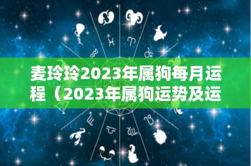 麦玲玲2023年属狗每月运程（2023年属狗运势及运程每月运程）