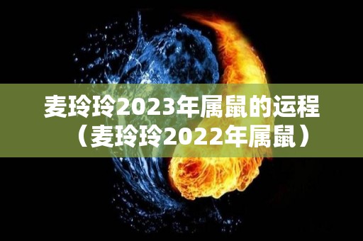 麦玲玲2023年属鼠的运程（麦玲玲2022年属鼠）