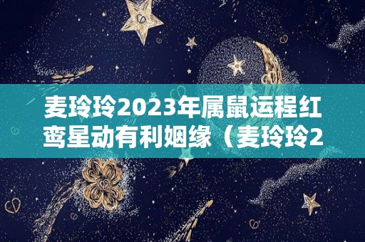 麦玲玲2023年属鼠运程红鸾星动有利姻缘（麦玲玲2023年生肖运势）