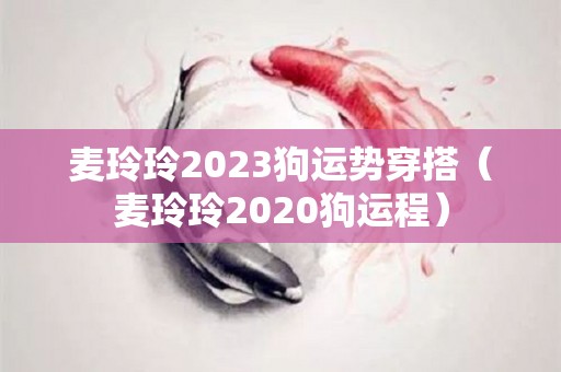 麦玲玲2023狗运势穿搭（麦玲玲2020狗运程）