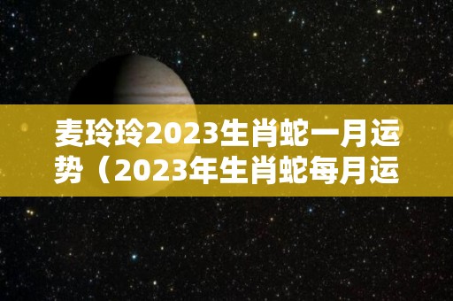 麦玲玲2023生肖蛇一月运势（2023年生肖蛇每月运势大全）