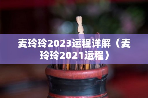 麦玲玲2023运程详解（麦玲玲2021运程）