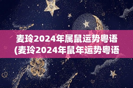 麦玲2024年属鼠运势粤语(麦玲2024年鼠年运势粤语预测)