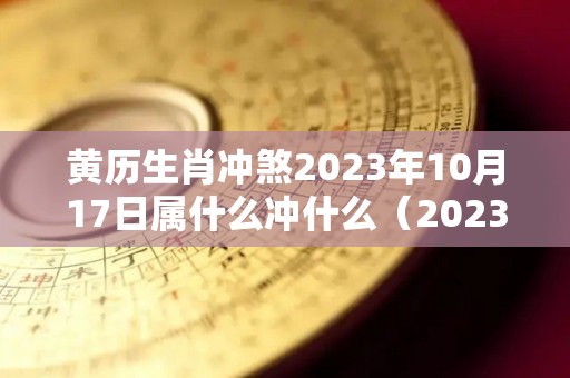 黄历生肖冲煞2023年10月17日属什么冲什么（2023年10月18日）