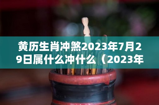 黄历生肖冲煞2023年7月29日属什么冲什么（2023年7月28日农历是多少）