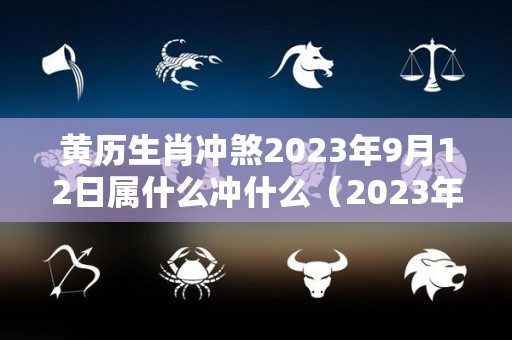 黄历生肖冲煞2023年9月12日属什么冲什么（2023年9月12号）