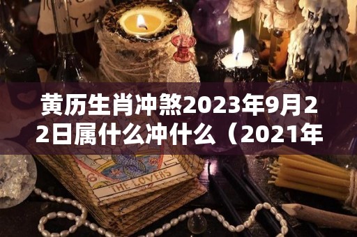 黄历生肖冲煞2023年9月22日属什么冲什么（2021年9月22日好不好）