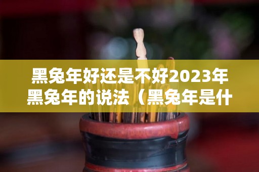 黑兔年好还是不好2023年黑兔年的说法（黑兔年是什么时候）